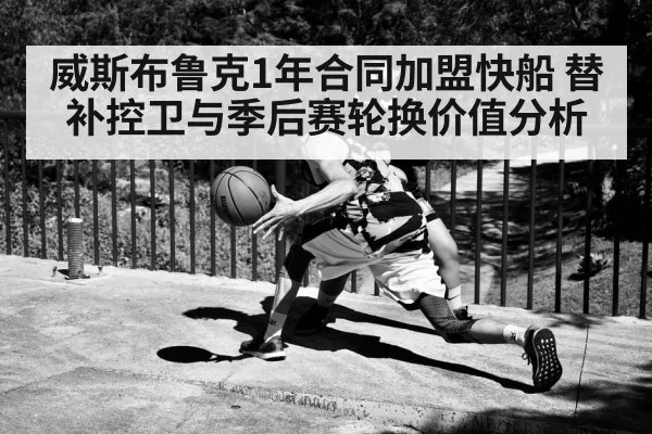 威斯布鲁克1年合同加盟快船 替补控卫与季后赛轮换价值分析