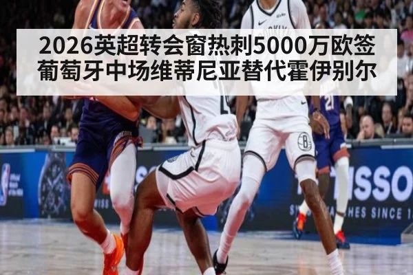 2026英超转会窗热刺5000万欧签葡萄牙中场维蒂尼亚替代霍伊别尔