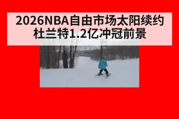2026NBA自由市场太阳续约杜兰特1.2亿冲冠前景