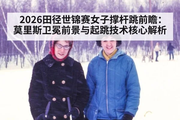 2026田径世锦赛女子撑杆跳前瞻：莫里斯卫冕前景与起跳技术核心解析