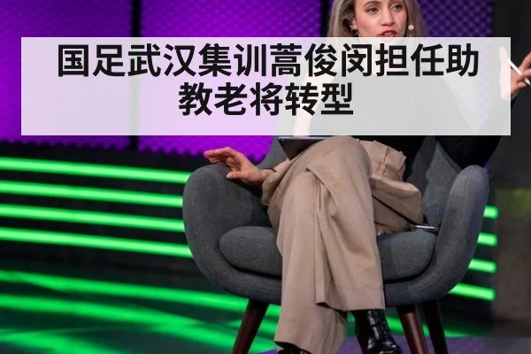 国足武汉集训蒿俊闵担任助教老将转型