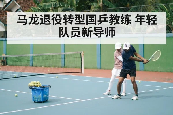 马龙退役转型国乒教练 年轻队员新导师
