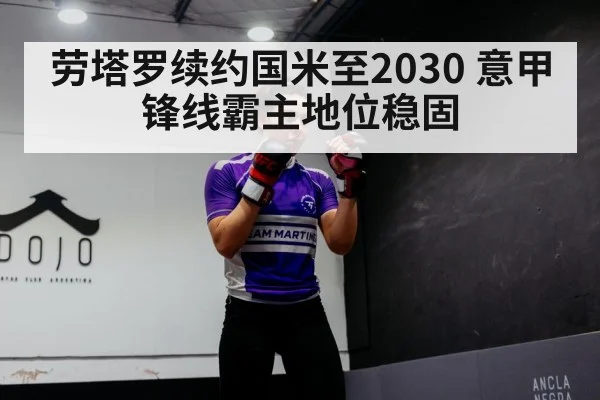劳塔罗续约国米至2030 意甲锋线霸主地位稳固
