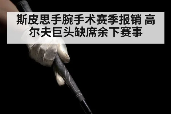 斯皮思手腕手术赛季报销 高尔夫巨头缺席余下赛事