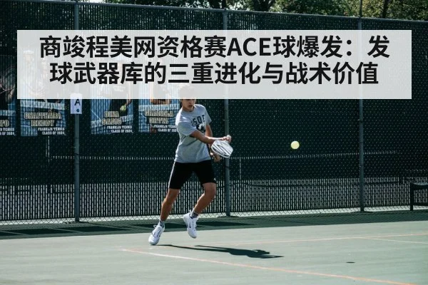 商竣程美网资格赛ACE球爆发：发球武器库的三重进化与战术价值