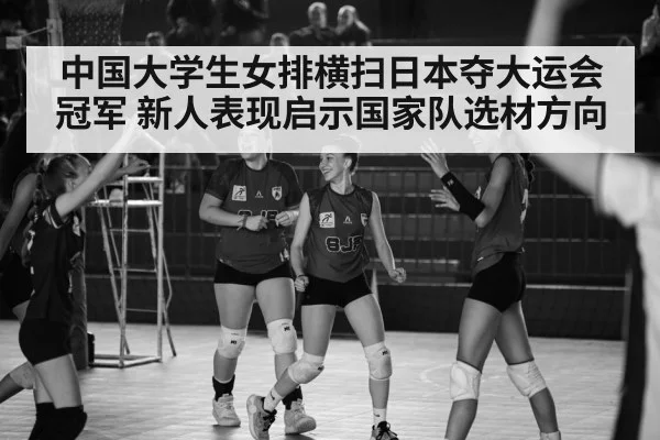 中国大学生女排横扫日本夺大运会冠军 新人表现启示国家队选材方向