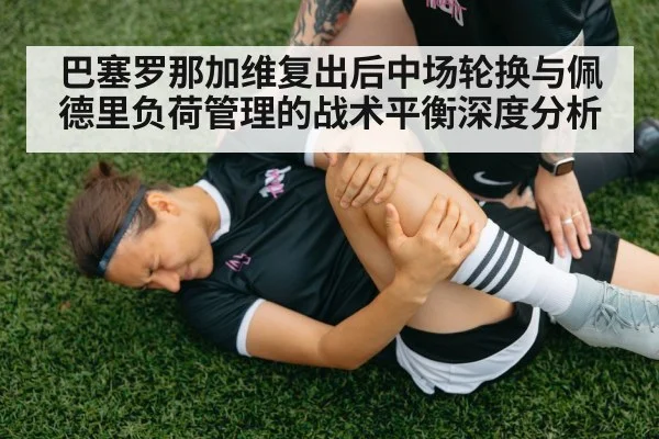 巴塞罗那加维复出后中场轮换与佩德里负荷管理的战术平衡深度分析