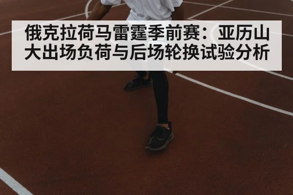 俄克拉荷马雷霆季前赛：亚历山大出场负荷与后场轮换试验分析